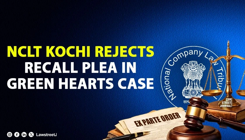 Eight Months, Multiple Opportunities, No Reply Filed: NCLT Kochi Refuses to Recall Ex Parte Order in Green Hearts Oppression Case [Read Order]