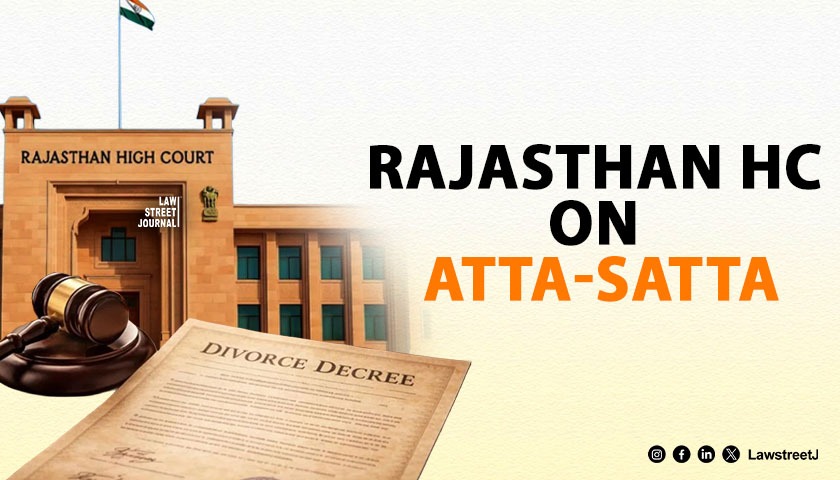 rajasthan-hc-grants-divorce-calls-atta-satta-a-form-of-gender-coercion-and-familial-extortion