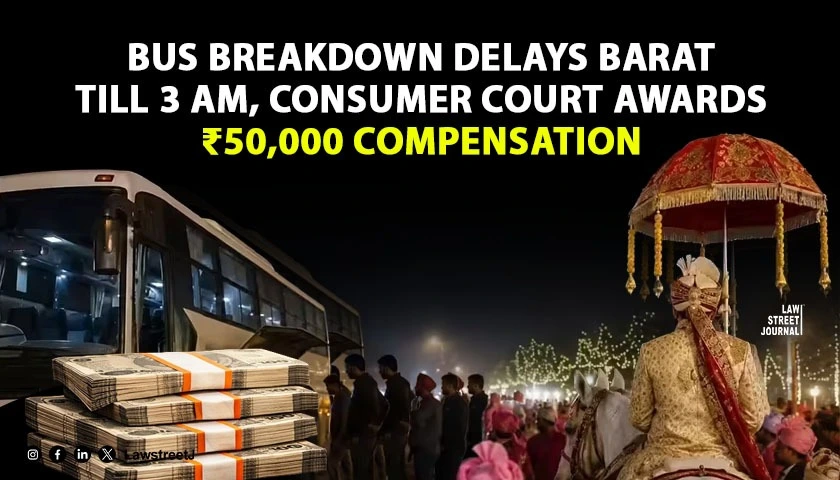 Consumer Commission Directs Bus Operator to Pay ₹50,000 Compensation After Barat Reaches Wedding Destination at 3 AM Due to Breakdown [Read Order]