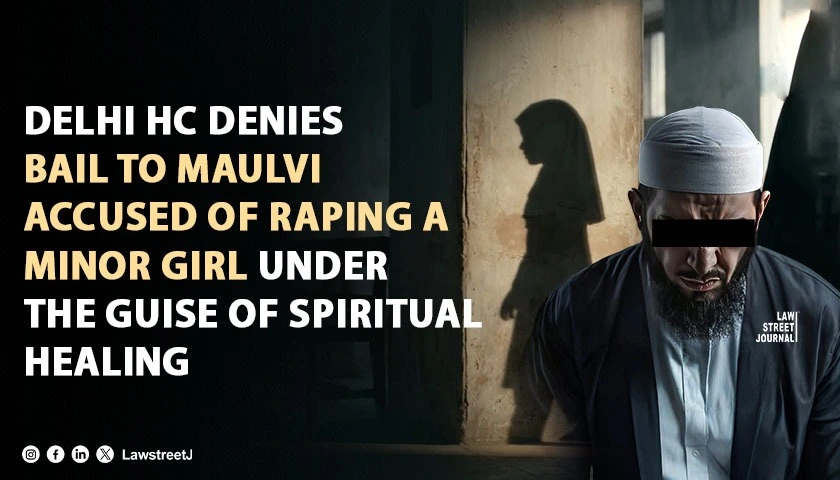 Delhi HC Refuses Bail to Maulvi Accused of Raping Minor Girl on Pretext of Curing Her of Evil Spirits, Cites Gravity of Allegations and Advanced Stage of Trial [Read Order]
