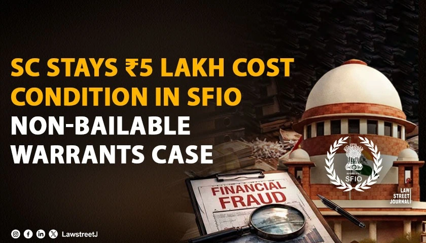 SC Stays ₹5 Lakh Cost Condition for Setting Aside Non-Bailable Warrants Against Accused in SFIO Case [Read Order]