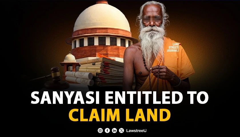 Claim for land or compensation cannot be rejected solely because claimant is a Sanyasi: SC [Read Judgment]