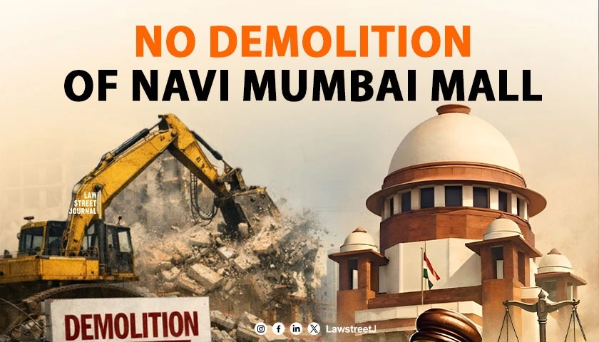 Demolition of Fully Operational Navi Mumbai Mall After 17 Years and ₹450 Crore Investment Not in Public Interest: SC [Read Judgment]