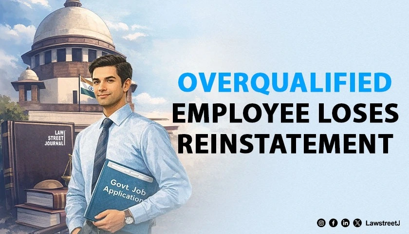 Overqualified Candidate Who Hid Degree to Get Government Job Cannot Claim Reinstatement SC